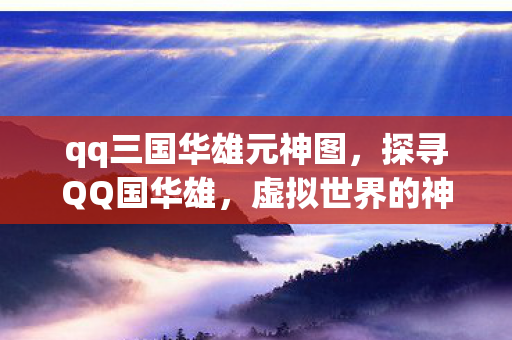 qq三国华雄元神图,探寻QQ国华雄,虚拟世界的神秘存在 qq三国华雄元神图,探寻QQ国华雄,虚拟世界的神秘存在