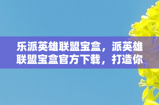 乐派英雄联盟宝盒,派英雄联盟宝盒官方下载,打造你的专属游戏乐园 乐派英雄联盟宝盒,派英雄联盟宝盒官方下载,打造你的专属游戏乐园