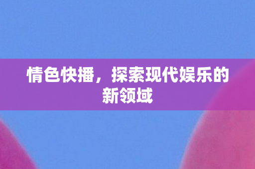 情色快播,探索现代娱乐的新领域 情色快播,探索现代娱乐的新领域