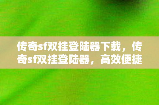 传奇sf双挂登陆器下载,传奇sf双挂登陆器,高效便捷的游戏体验 传奇sf双挂登陆器下载,传奇sf双挂登陆器,高效便捷的游戏体验