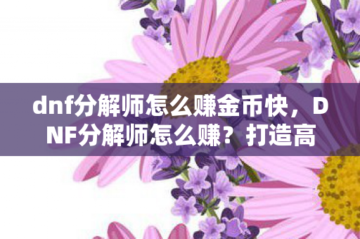 dnf分解师怎么赚金币快，DNF分解师怎么赚？打造高效收益攻略