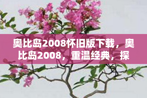 奥比岛2008怀旧版下载,奥比岛2008,重温经典,探索虚拟世界的无限可能 奥比岛2008怀旧版下载,奥比岛2008,重温经典,探索虚拟世界的无限可能