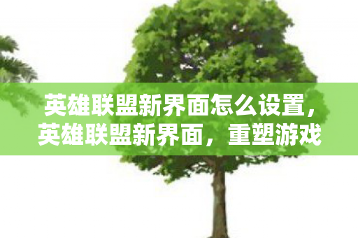 英雄联盟新界面怎么设置,英雄联盟新界面,重塑游戏体验的革新之作 英雄联盟新界面怎么设置,英雄联盟新界面,重塑游戏体验的革新之作