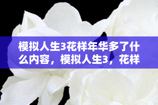 模拟人生3花样年华多了什么内容，模拟人生3，花样年华的无限可能