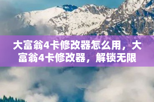 大富翁4卡修改器怎么用,大富翁4卡修改器,解锁无限可能的财富之旅 大富翁4卡修改器怎么用,大富翁4卡修改器,解锁无限可能的财富之旅