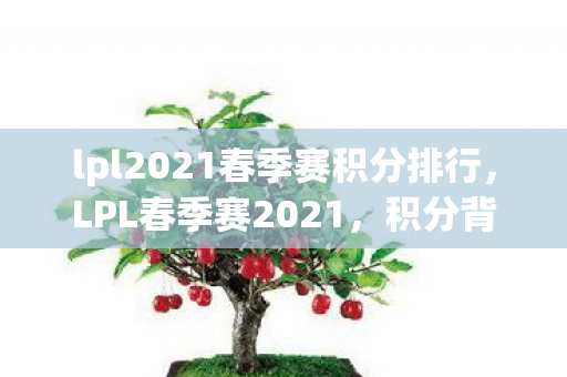 lpl2021春季赛积分排行，LPL春季赛2021，积分背后的故事