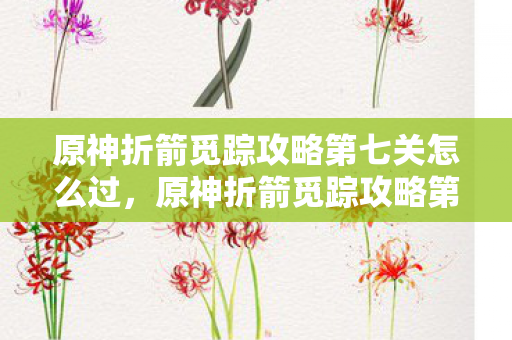 原神折箭觅踪攻略第七关怎么过，原神折箭觅踪攻略第七，深入探索璃月港的隐秘