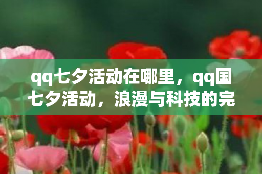 qq七夕活动在哪里,qq国七夕活动,浪漫与科技的完美融合 qq七夕活动在哪里,qq国七夕活动,浪漫与科技的完美融合