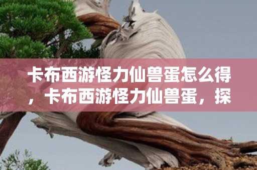 卡布西游怪力仙兽蛋怎么得，卡布西游怪力仙兽蛋，探寻神秘力量的起源