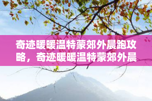 奇迹暖暖温特蒙郊外晨跑攻略,奇迹暖暖温特蒙郊外晨跑,探索未知,享受自然之美 奇迹暖暖温特蒙郊外晨跑攻略,奇迹暖暖温特蒙郊外晨跑,探索未知,享受自然之美