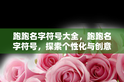 跑跑名字符号大全,跑跑名字符号,探索个性化与创意的无限可能 跑跑名字符号大全,跑跑名字符号,探索个性化与创意的无限可能