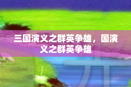 三国演义之群英争雄,国演义之群英争雄 三国演义之群英争雄,国演义之群英争雄