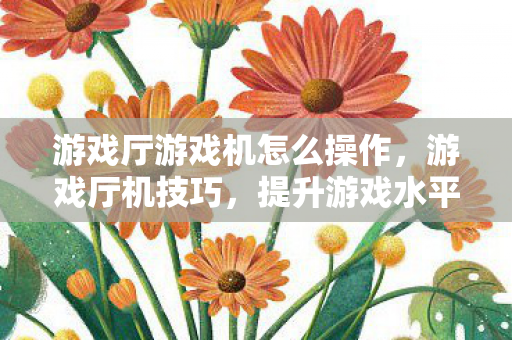 游戏厅游戏机怎么操作,游戏厅机技巧,提升游戏水平的关键策略 游戏厅游戏机怎么操作,游戏厅机技巧,提升游戏水平的关键策略