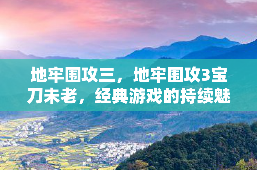 地牢围攻三,地牢围攻3宝刀未老,经典游戏的持续魅力与玩家社区的活力 地牢围攻三,地牢围攻3宝刀未老,经典游戏的持续魅力与玩家社区的活力
