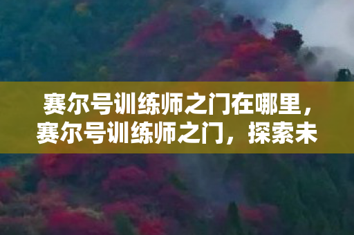 赛尔号训练师之门在哪里,赛尔号训练师之门,探索未知,挑战极限 赛尔号训练师之门在哪里,赛尔号训练师之门,探索未知,挑战极限