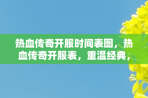热血传奇开服时间表图,热血传奇开服表,重温经典,再战沙场 热血传奇开服时间表图,热血传奇开服表,重温经典,再战沙场