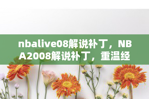 nbalive08解说补丁,NBA2008解说补丁,重温经典,重塑传奇 nbalive08解说补丁,NBA2008解说补丁,重温经典,重塑传奇