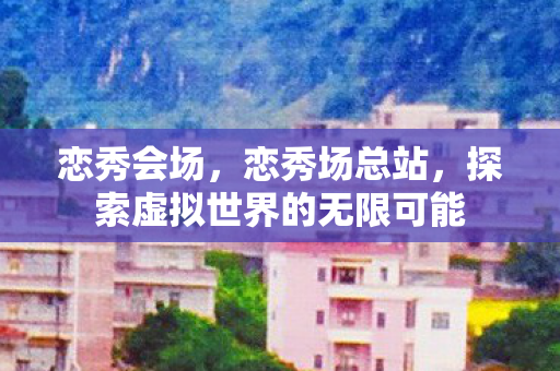 恋秀会场,恋秀场总站,探索虚拟世界的无限可能 恋秀会场,恋秀场总站,探索虚拟世界的无限可能