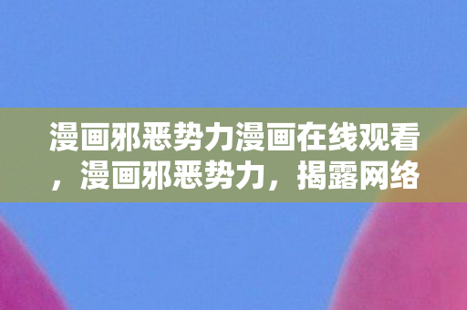 漫画邪恶势力漫画在线观看，漫画邪恶势力，揭露网络黑幕的另类视角