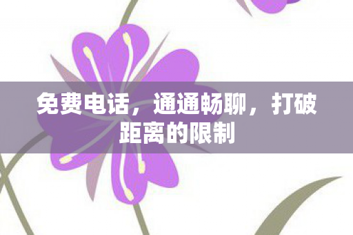免费电话,通通畅聊,打破距离的限制 免费电话,通通畅聊,打破距离的限制