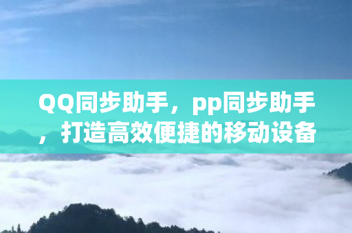 QQ同步助手，pp同步助手，打造高效便捷的移动设备管理新体验