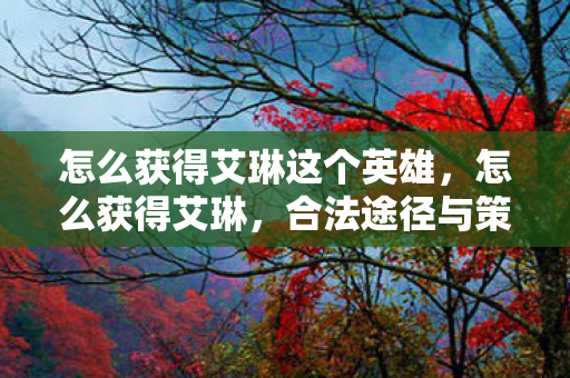 怎么获得艾琳这个英雄,怎么获得艾琳,合法途径与策略分享 怎么获得艾琳这个英雄,怎么获得艾琳,合法途径与策略分享
