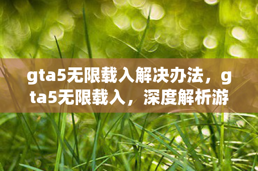 gta5无限载入解决办法,gta5无限载入,深度解析游戏载入问题及其解决方案 gta5无限载入解决办法,gta5无限载入,深度解析游戏载入问题及其解决方案