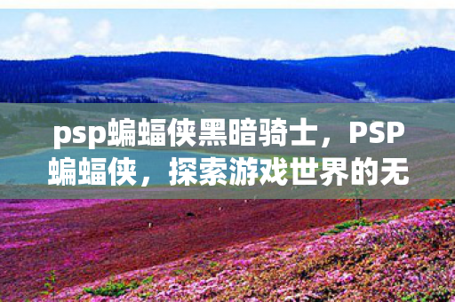 psp蝙蝠侠黑暗骑士,PSP蝙蝠侠,探索游戏世界的无限可能 psp蝙蝠侠黑暗骑士,PSP蝙蝠侠,探索游戏世界的无限可能