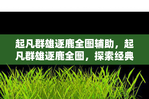 起凡群雄逐鹿全图辅助,起凡群雄逐鹿全图,探索经典国战网游的无限可能 起凡群雄逐鹿全图辅助,起凡群雄逐鹿全图,探索经典国战网游的无限可能