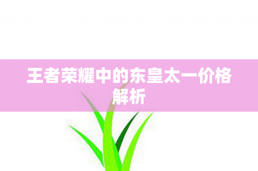 王者荣耀中的东皇太一价格解析 王者荣耀中的东皇太一价格解析