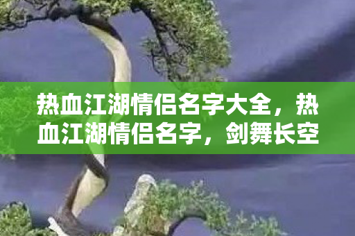 热血江湖情侣名字大全,热血江湖情侣名字,剑舞长空,情深缥缈 热血江湖情侣名字大全,热血江湖情侣名字,剑舞长空,情深缥缈
