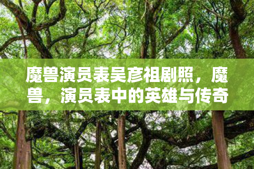 魔兽演员表吴彦祖剧照，魔兽，演员表中的英雄与传奇