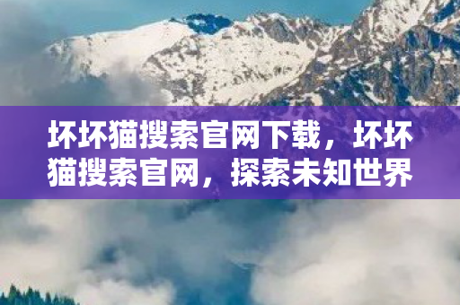 坏坏猫搜索官网下载,坏坏猫搜索官网,探索未知世界的便捷工具 坏坏猫搜索官网下载,坏坏猫搜索官网,探索未知世界的便捷工具