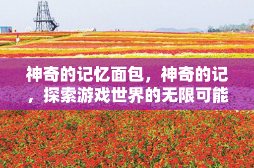 神奇的记忆面包，神奇的记，探索游戏世界的无限可能