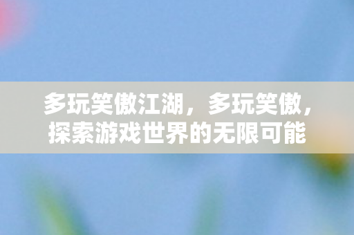 多玩笑傲江湖,多玩笑傲,探索游戏世界的无限可能 多玩笑傲江湖,多玩笑傲,探索游戏世界的无限可能