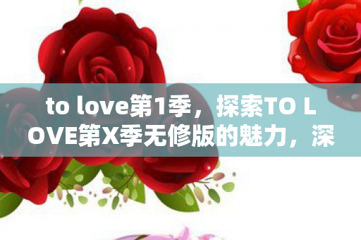to love第1季,探索TO LOVE第X季无修版的魅力,深度解析与观感体验 to love第1季,探索TO LOVE第X季无修版的魅力,深度解析与观感体验