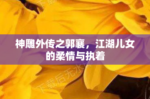 神雕外传之郭襄,江湖儿女的柔情与执着 神雕外传之郭襄,江湖儿女的柔情与执着