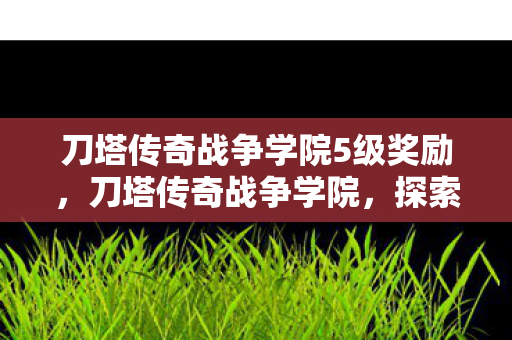 刀塔传奇战争学院5级奖励,刀塔传奇战争学院,探索策略与智慧的殿堂 刀塔传奇战争学院5级奖励,刀塔传奇战争学院,探索策略与智慧的殿堂