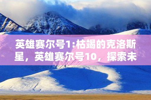 英雄赛尔号1:枯竭的克洛斯星，英雄赛尔号10，探索未知，挑战极限的奇幻之旅