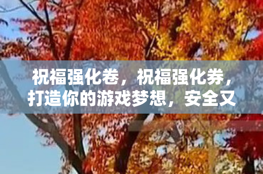 祝福强化卷,祝福强化券,打造你的游戏梦想,安全又可靠 祝福强化卷,祝福强化券,打造你的游戏梦想,安全又可靠