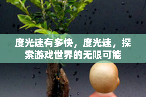 度光速有多快,度光速,探索游戏世界的无限可能 度光速有多快,度光速,探索游戏世界的无限可能