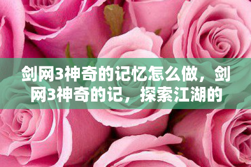 剑网3神奇的记忆怎么做,剑网3神奇的记,探索江湖的无限可能 剑网3神奇的记忆怎么做,剑网3神奇的记,探索江湖的无限可能