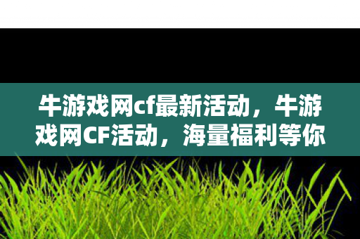 牛游戏网cf最新活动,牛游戏网CF活动,海量福利等你来拿! 牛游戏网cf最新活动,牛游戏网CF活动,海量福利等你来拿!