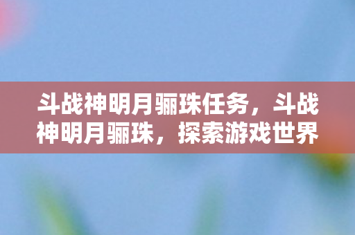 斗战神明月骊珠任务,斗战神明月骊珠,探索游戏世界的奇幻之旅 斗战神明月骊珠任务,斗战神明月骊珠,探索游戏世界的奇幻之旅