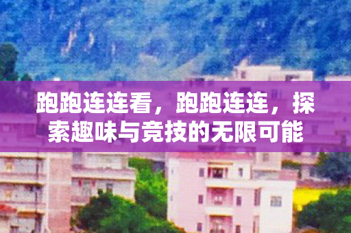 跑跑连连看,跑跑连连,探索趣味与竞技的无限可能 跑跑连连看,跑跑连连,探索趣味与竞技的无限可能
