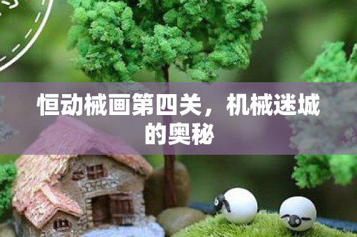 恒动械画第四关，机械迷城的奥秘