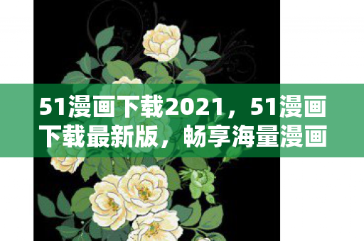 51漫画下载2021,51漫画下载最新版,畅享海量漫画资源,尽享阅读乐趣 51漫画下载2021,51漫画下载最新版,畅享海量漫画资源,尽享阅读乐趣