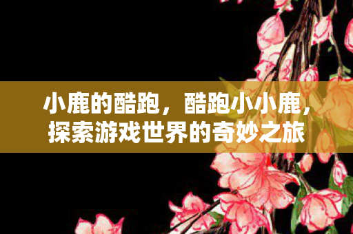 小鹿的酷跑,酷跑小小鹿,探索游戏世界的奇妙之旅 小鹿的酷跑,酷跑小小鹿,探索游戏世界的奇妙之旅