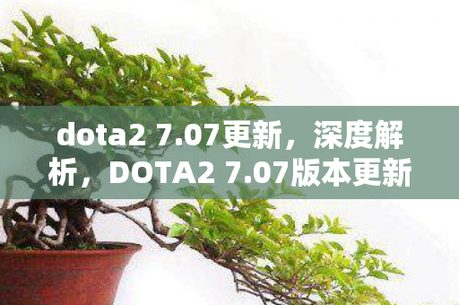 dota2 7.07更新,深度解析,DOTA2 7.07版本更新背后的故事 dota2 7.07更新,深度解析,DOTA2 7.07版本更新背后的故事