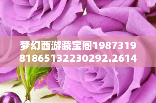 梦幻西游藏宝阁198731981865132230292.2614.70638555,梦幻西游858藏宝阁,探索虚拟世界的财富宝藏 梦幻西游藏宝阁198731981865132230292.2614.70638555,梦幻西游858藏宝阁,探索虚拟世界的财富宝藏